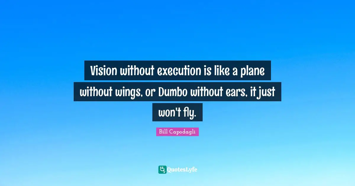 Vision without execution is like a plane without wings, or Dumbo without ears, it just won't fly.