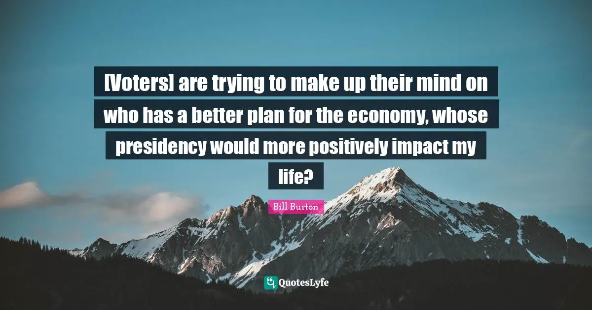 [Voters] are trying to make up their mind on who has a better plan for the economy, whose presidency would more positively impact my life?