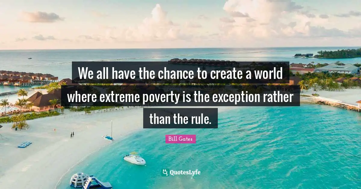 We all have the chance to create a world where extreme poverty is the exception rather than the rule.