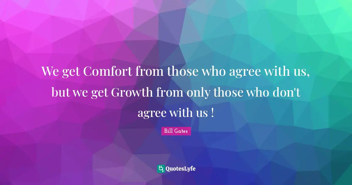 Bill Gates Quotes: We get Comfort from those who agree with us, but we get Growth from only those who don't agree with us !