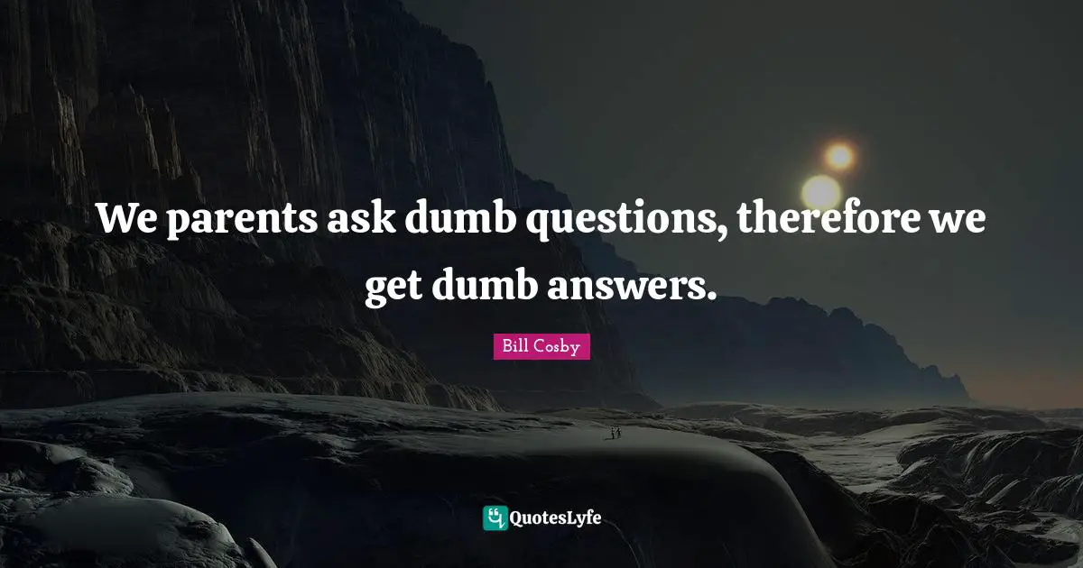 Dumb Questions Quotes: "We parents ask dumb questions, therefore we get dumb answers."