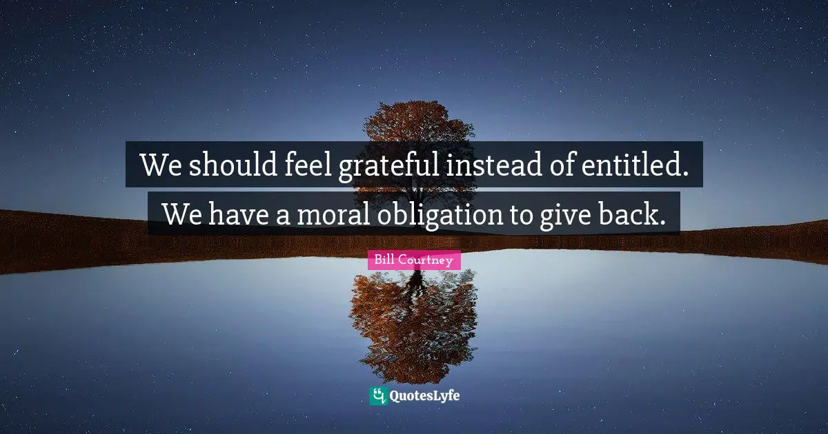 We should feel grateful instead of entitled. We have a moral obligation to give back.