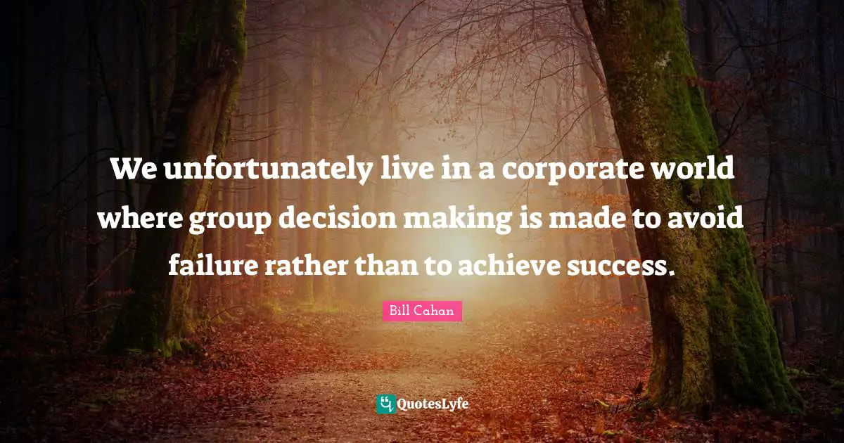 Corporate Quotes: "We unfortunately live in a corporate world where group decision making is made to avoid failure rather than to achieve success."