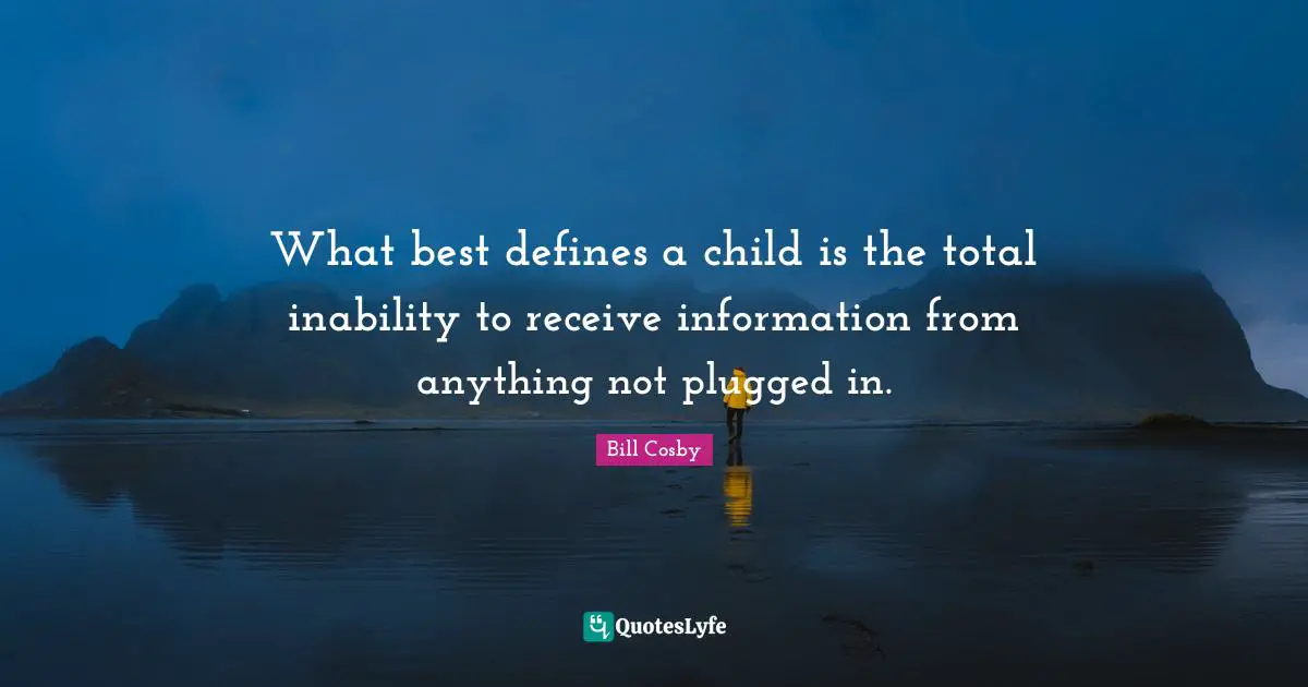 What best defines a child is the total inability to receive information from anything not plugged in.