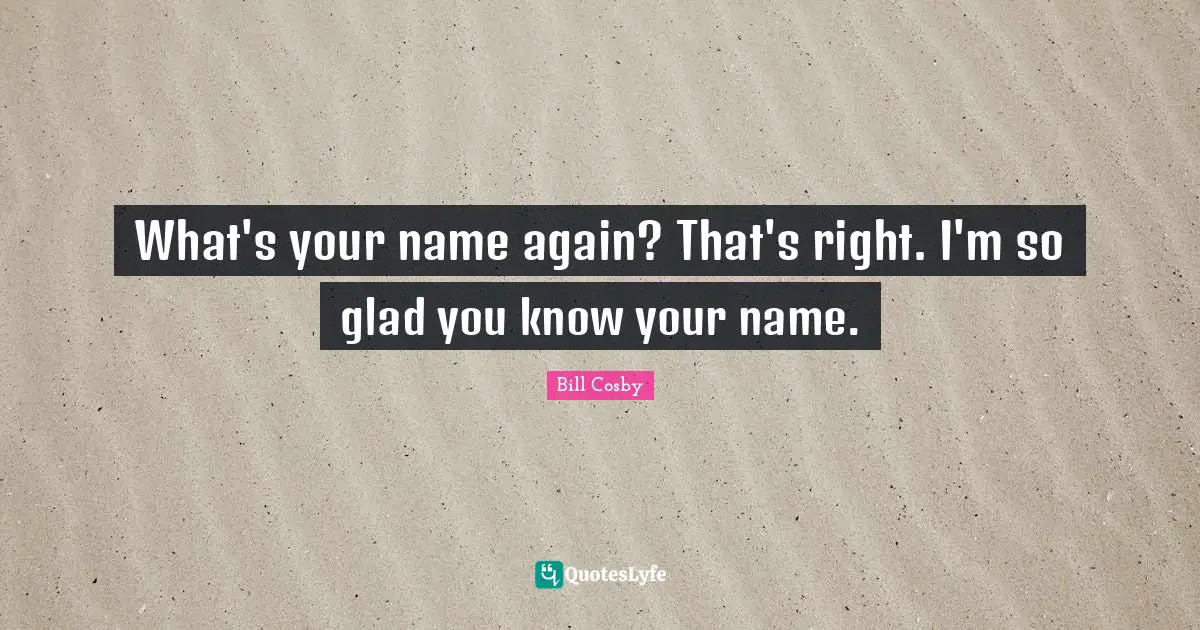 What's your name again? That's right. I'm so glad you know your name.