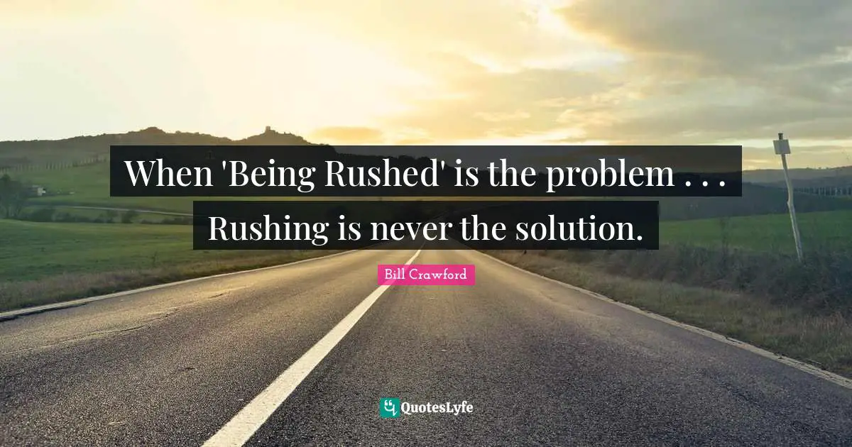 When 'Being Rushed' is the problem . . . Rushing is never the solution.