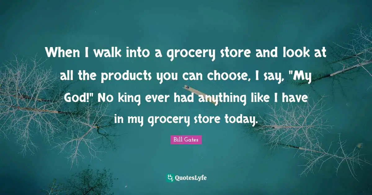 When I walk into a grocery store and look at all the products you can choose, I say, "My God!" No king ever had anything like I have in my grocery store today.