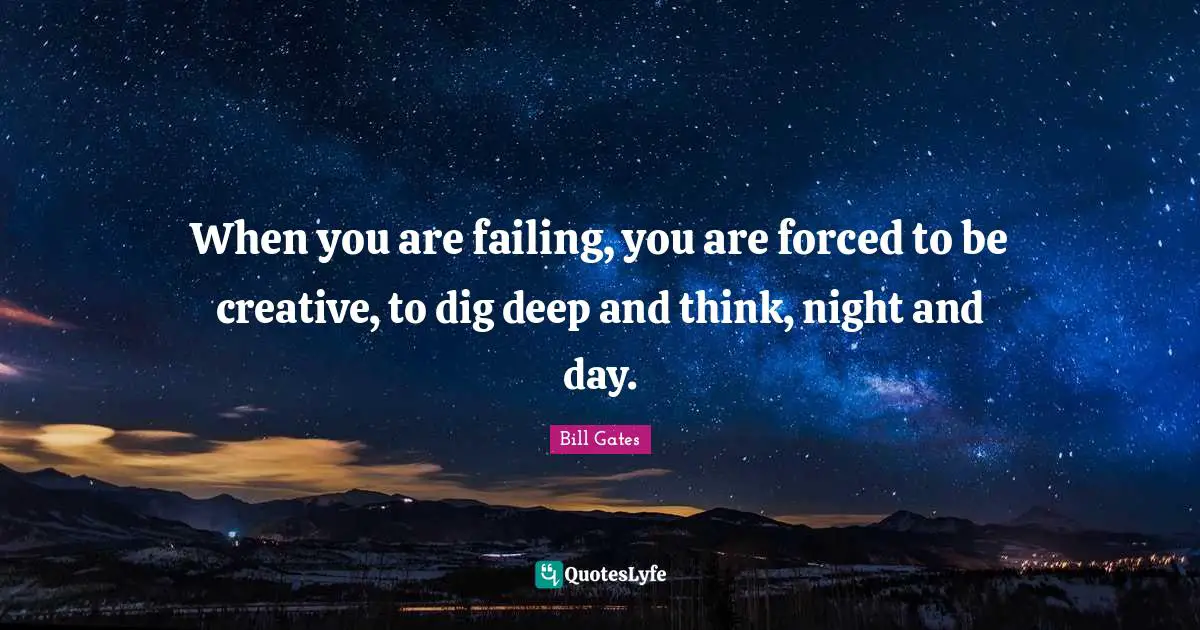 Dig Deep Quotes: "When you are failing, you are forced to be creative, to dig deep and think, night and day."