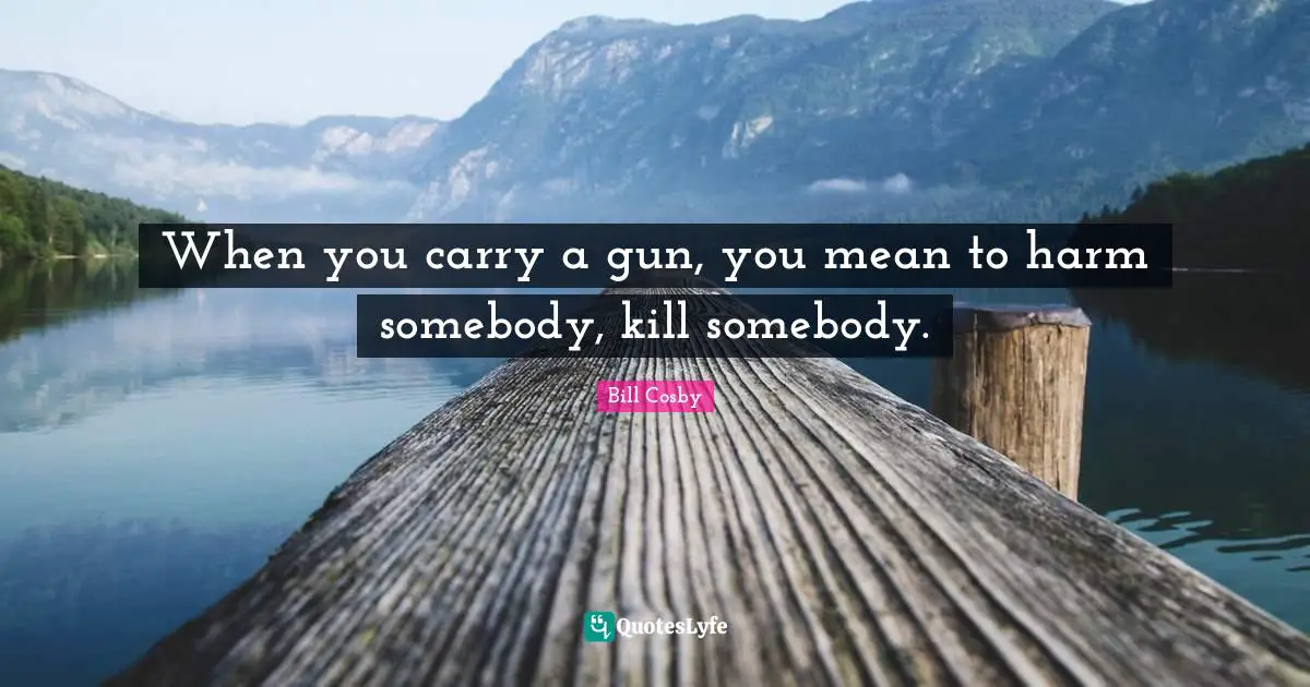 When you carry a gun, you mean to harm somebody, kill somebody.