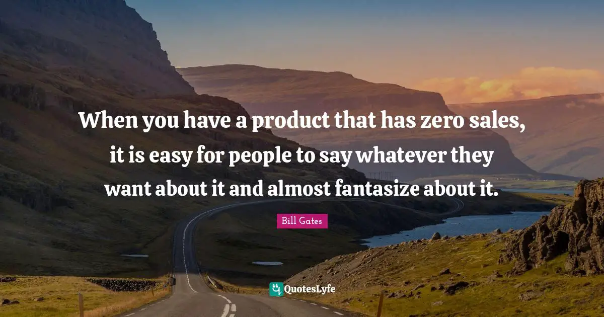 When you have a product that has zero sales, it is easy for people to say whatever they want about it and almost fantasize about it.
