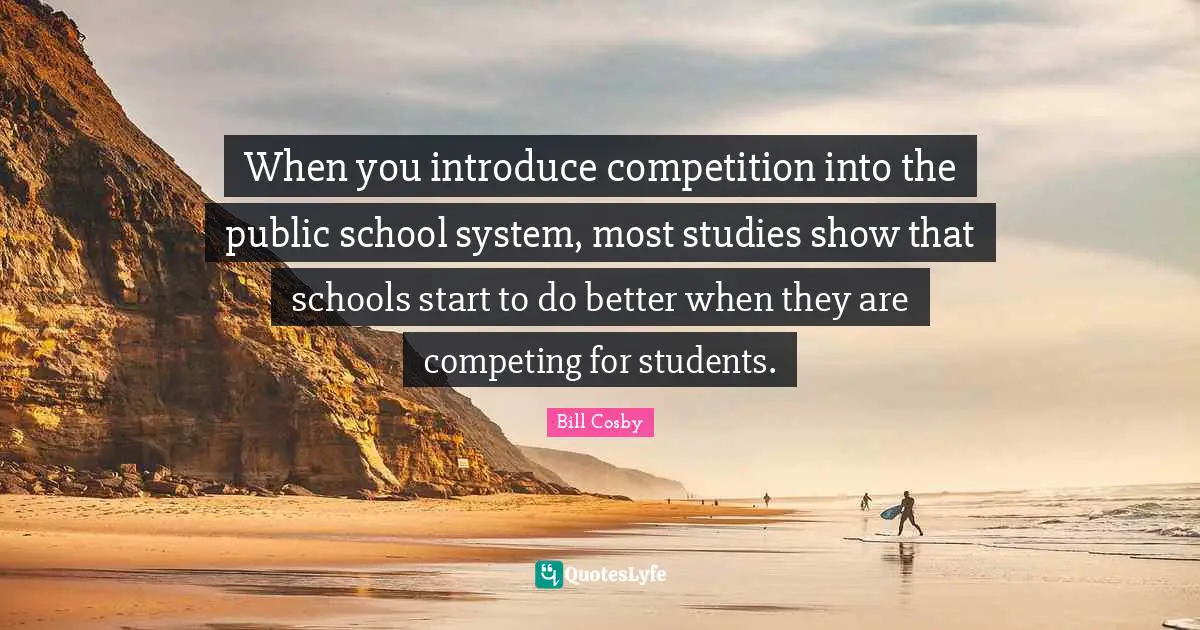 When you introduce competition into the public school system, most studies show that schools start to do better when they are competing for students.