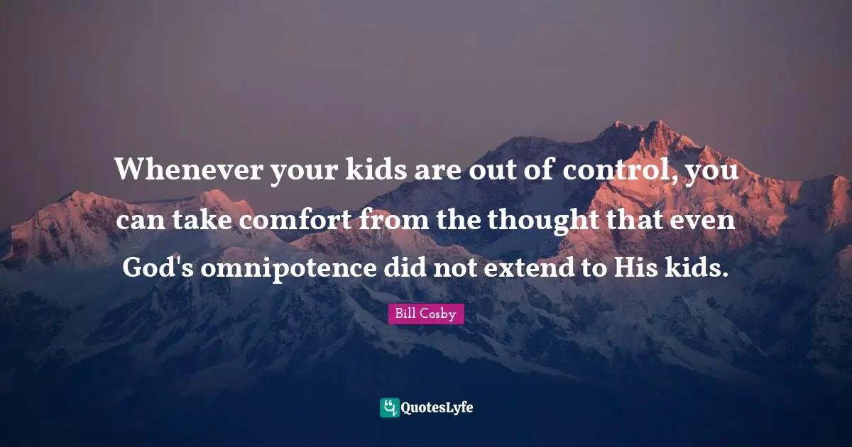 Whenever your kids are out of control, you can take comfort from the thought that even God's omnipotence did not extend to His kids.