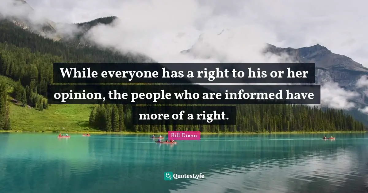 While everyone has a right to his or her opinion, the people who are informed have more of a right.