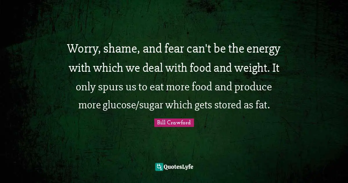 Worry, shame, and fear can't be the energy with which we deal with food and weight. It only spurs us to eat more food and produce more glucose/sugar which gets stored as fat.