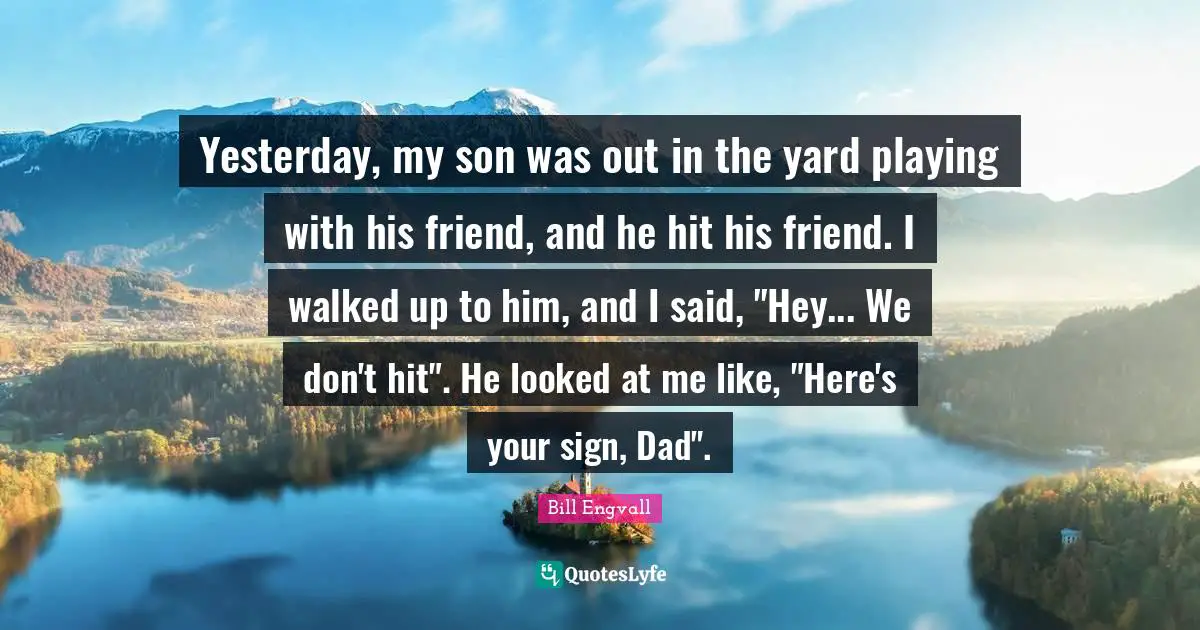 Yesterday, my son was out in the yard playing with his friend, and he hit his friend. I walked up to him, and I said, "Hey... We don't hit". He looked at me like, "Here's your sign, Dad".