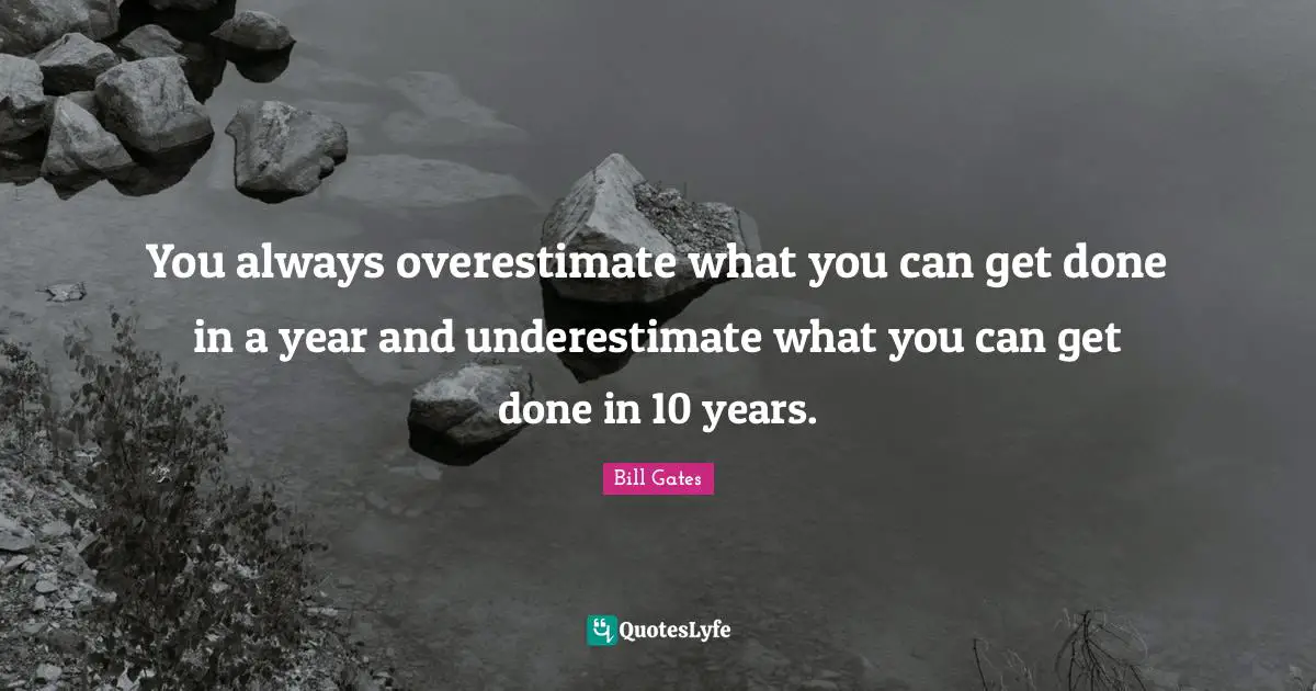 You always overestimate what you can get done in a year and underestimate what you can get done in 10 years.