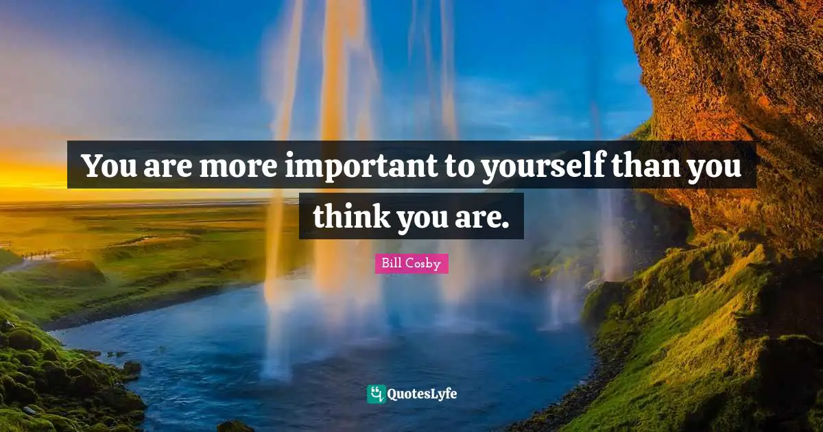 You are more important to yourself than you think you are.
