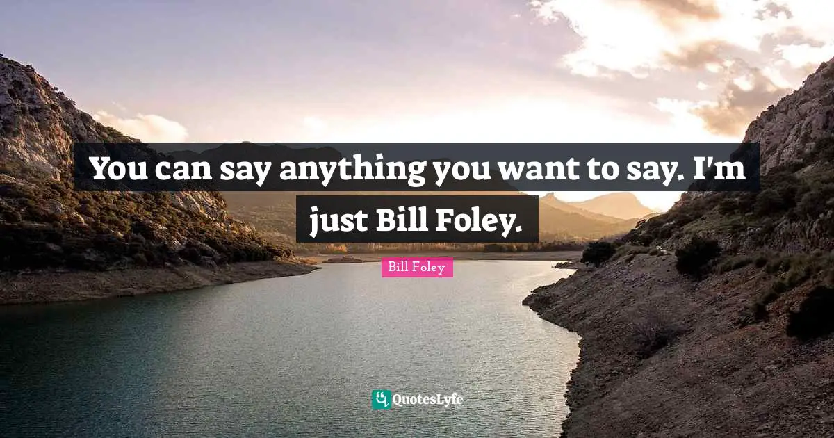 You can say anything you want to say. I'm just Bill Foley.