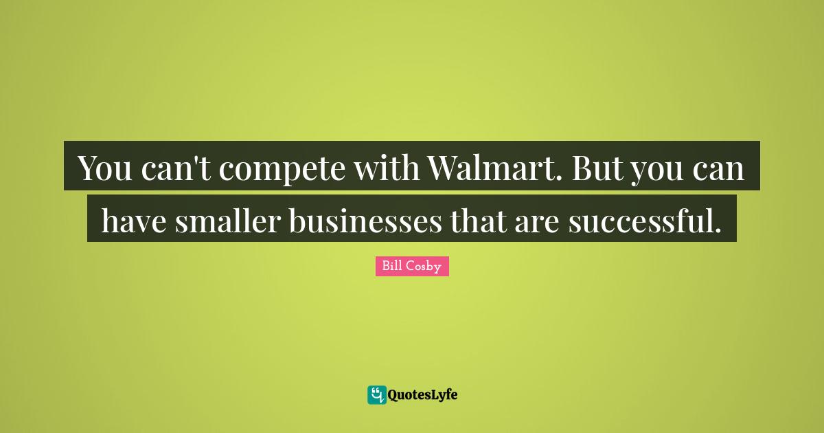 You can't compete with Walmart. But you can have smaller businesses that are successful.