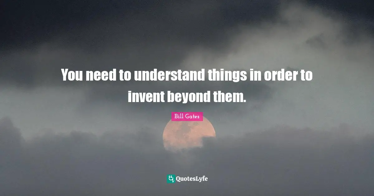 You need to understand things in order to invent beyond them.