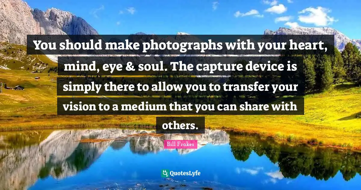 You should make photographs with your heart, mind, eye & soul. The capture device is simply there to allow you to transfer your vision to a medium that you can share with others.