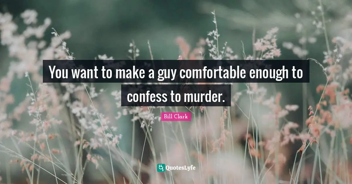 You want to make a guy comfortable enough to confess to murder.