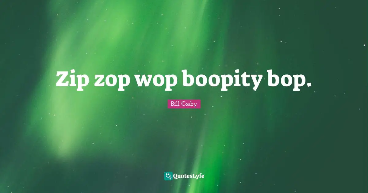 Zip zop wop boopity bop.