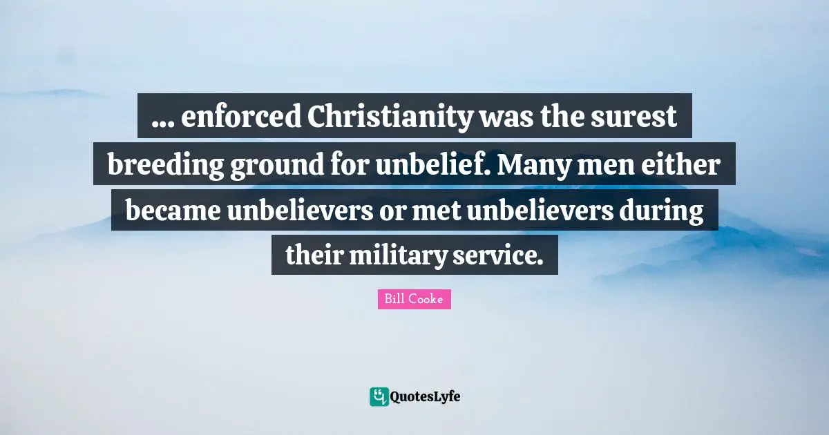 ... enforced Christianity was the surest breeding ground for unbelief. Many men either became unbelievers or met unbelievers during their military service.