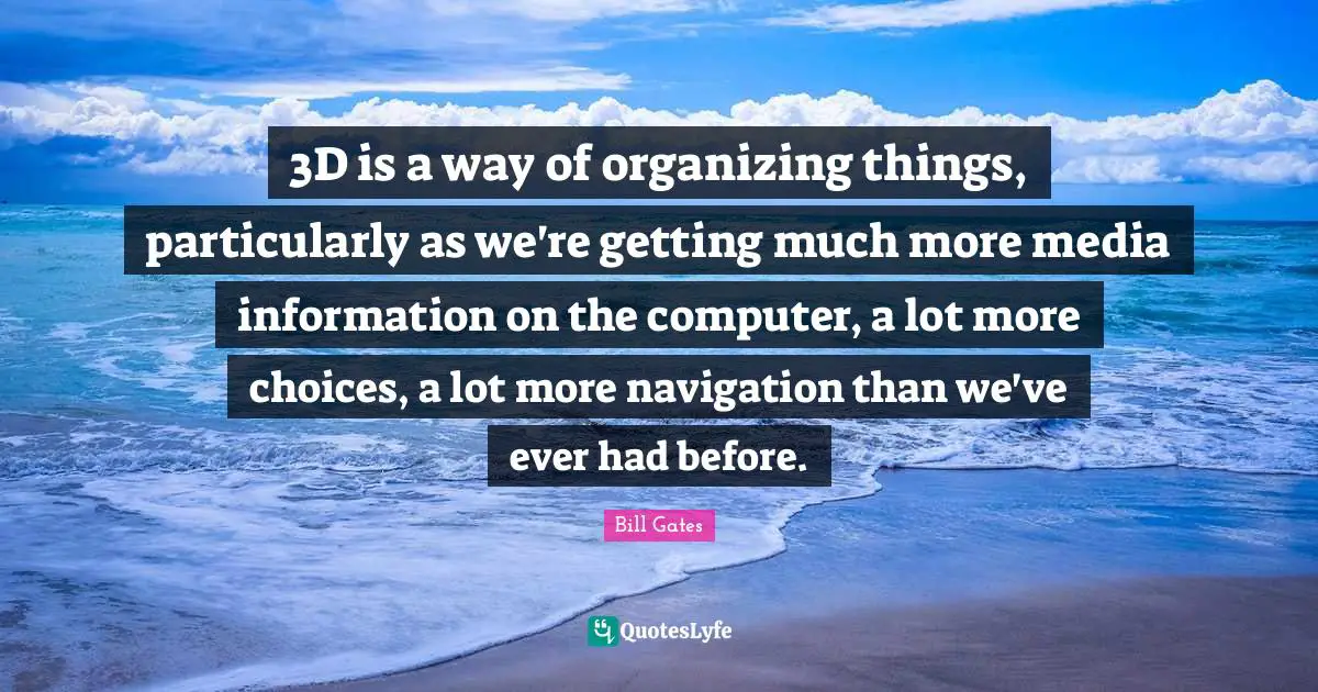 Navigation Quotes: "3D is a way of organizing things, particularly as we're getting much more media information on the computer, a lot more choices, a lot more navigation than we've ever had before."