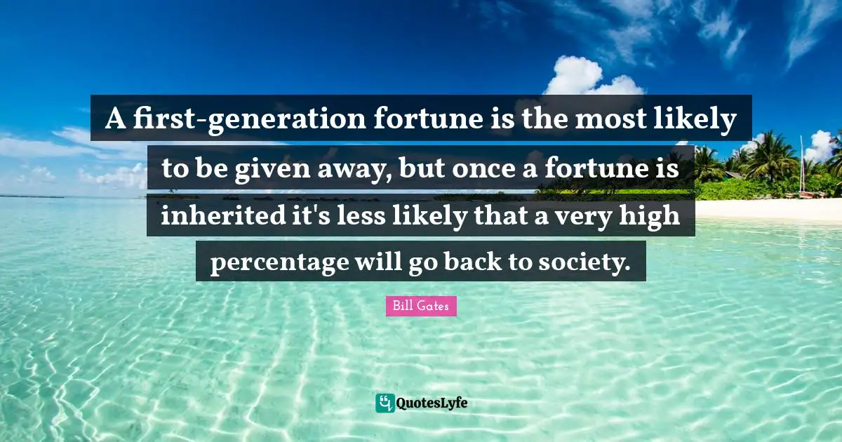 A first-generation fortune is the most likely to be given away, but once a fortune is inherited it's less likely that a very high percentage will go back to society.