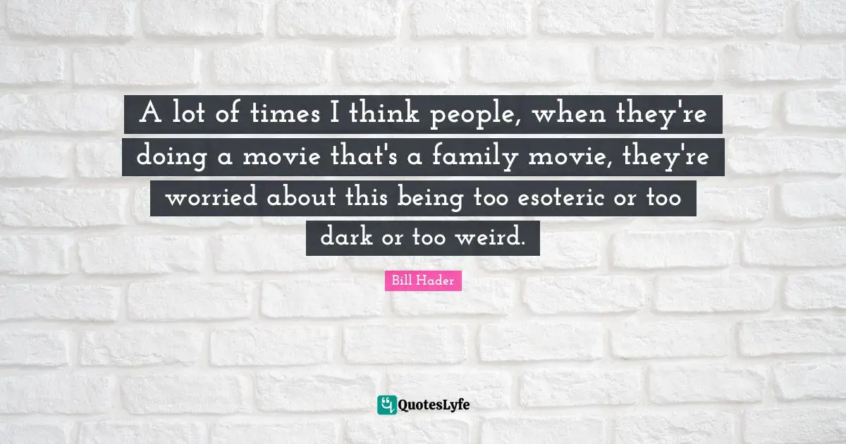 A lot of times I think people, when they're doing a movie that's a family movie, they're worried about this being too esoteric or too dark or too weird.