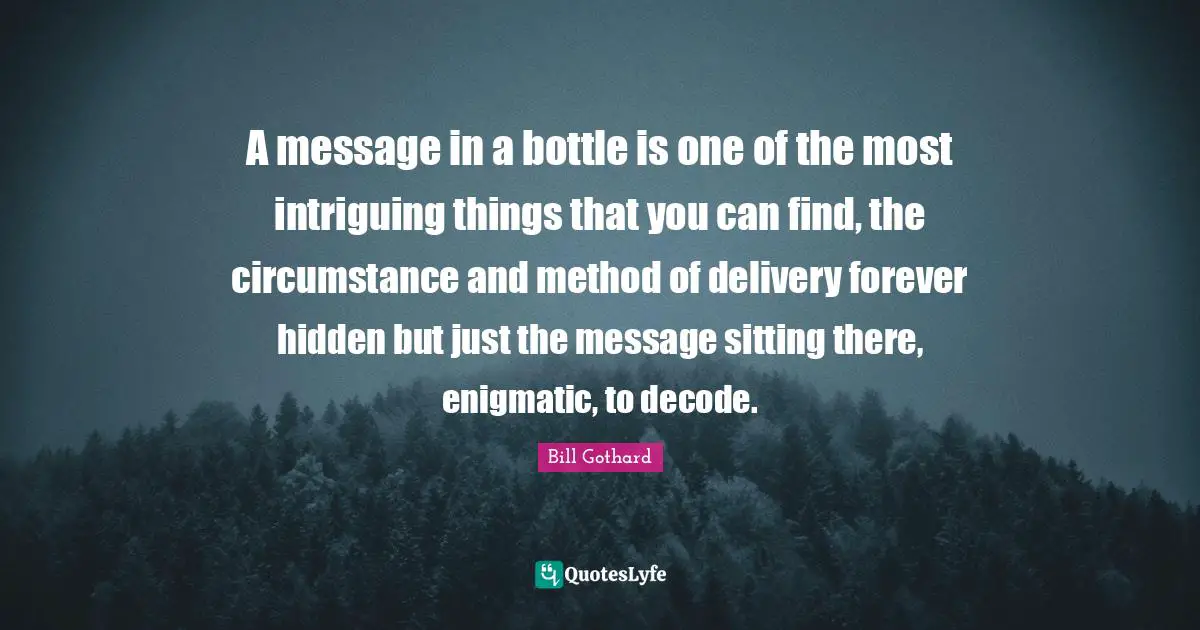 Delivery Quotes: "A message in a bottle is one of the most intriguing things that you can find, the circumstance and method of delivery forever hidden but just the message sitting there, enigmatic, to decode."
