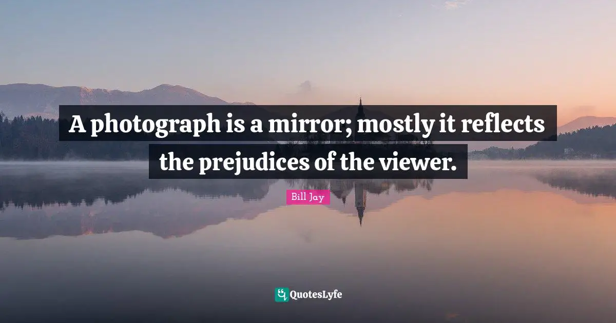 A photograph is a mirror; mostly it reflects the prejudices of the viewer.