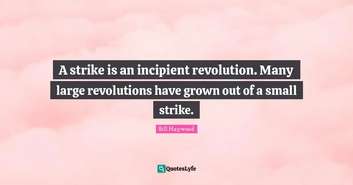 A strike is an incipient revolution. Many large revolutions have grown out of a small strike.