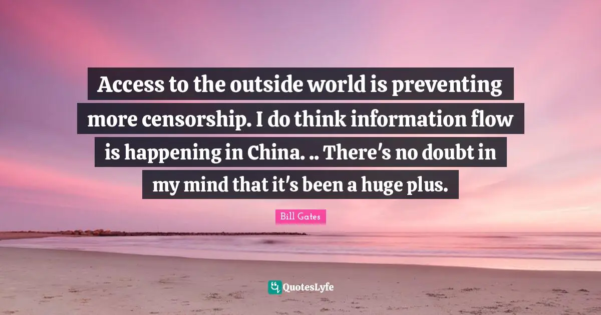 Access to the outside world is preventing more censorship. I do think information flow is happening in China. .. There's no doubt in my mind that it's been a huge plus.