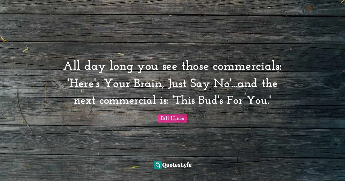 All day long you see those commercials: 'Here's Your Brain, Just Say No'...and the next commercial is: 'This Bud's For You.'