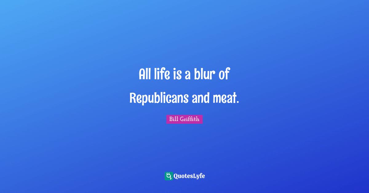 All life is a blur of Republicans and meat.