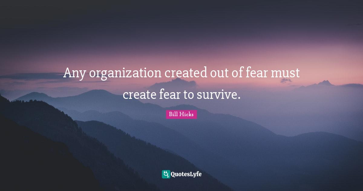 Any organization created out of fear must create fear to survive.