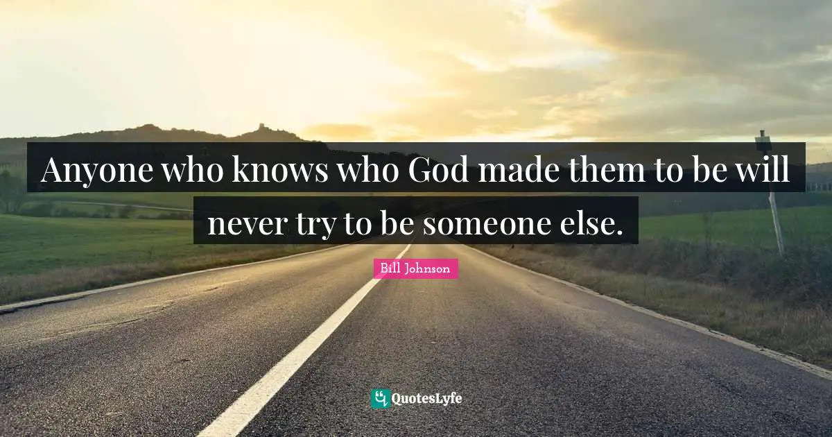 Anyone who knows who God made them to be will never try to be someone else.