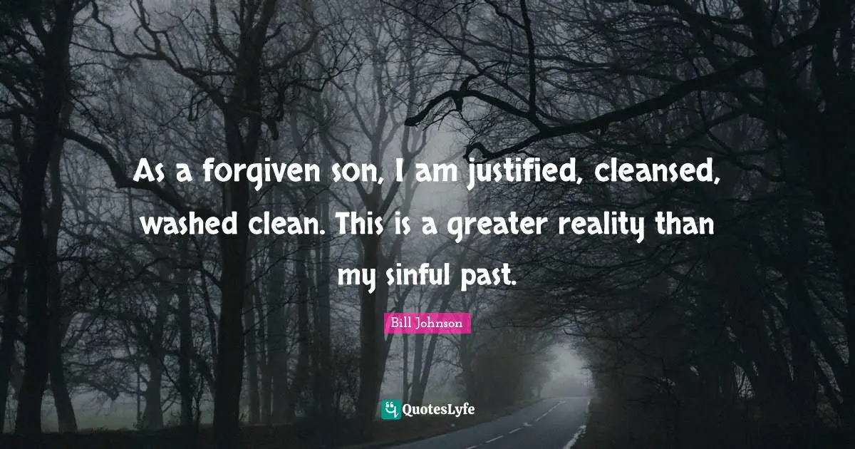 As a forgiven son, I am justified, cleansed, washed clean. This is a greater reality than my sinful past.