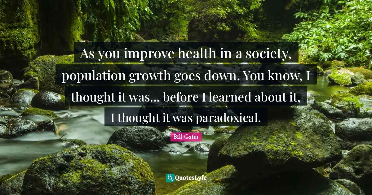 Healthcare Quotes: "As you improve health in a society, population growth goes down. You know, I thought it was... before I learned about it, I thought it was paradoxical."