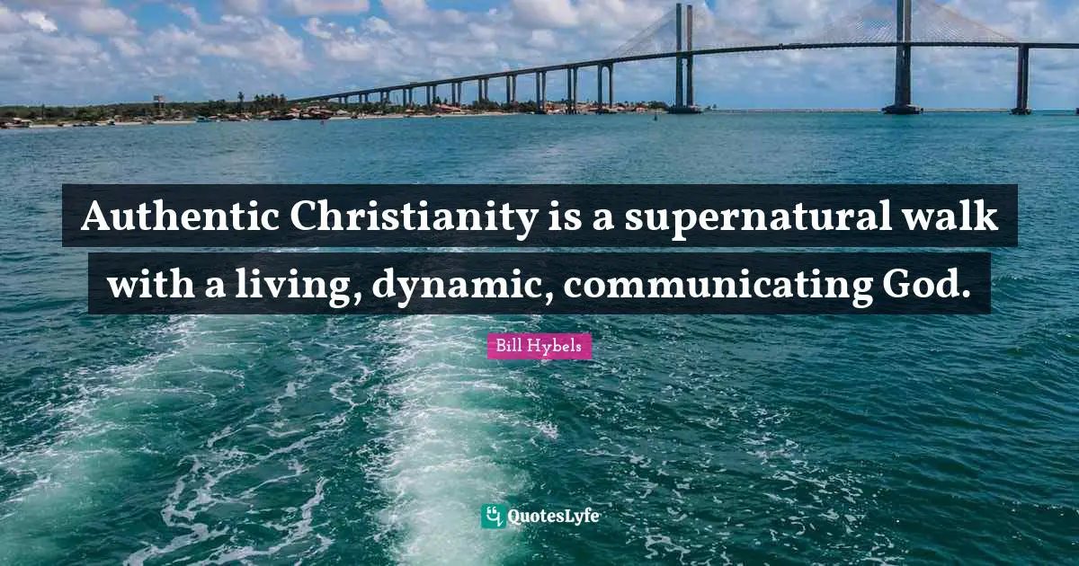 Bill Hybels Quotes: "Authentic Christianity is a supernatural walk with a living, dynamic, communicating God."