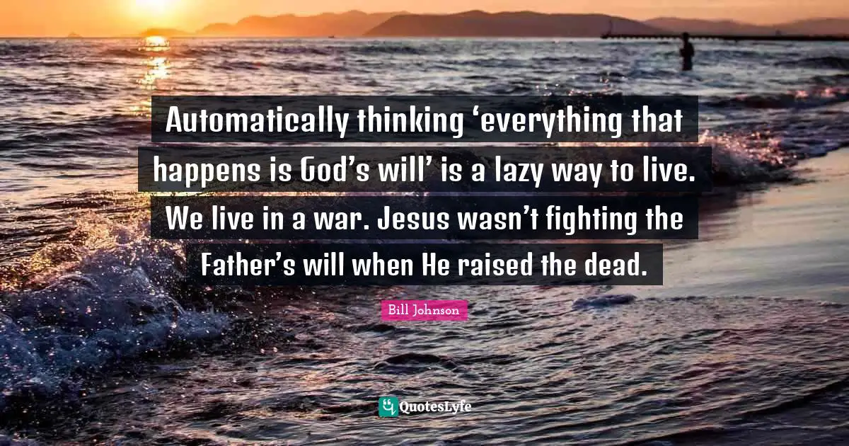 Automatically thinking ‘everything that happens is God’s will’ is a lazy way to live. We live in a war. Jesus wasn’t fighting the Father’s will when He raised the dead.