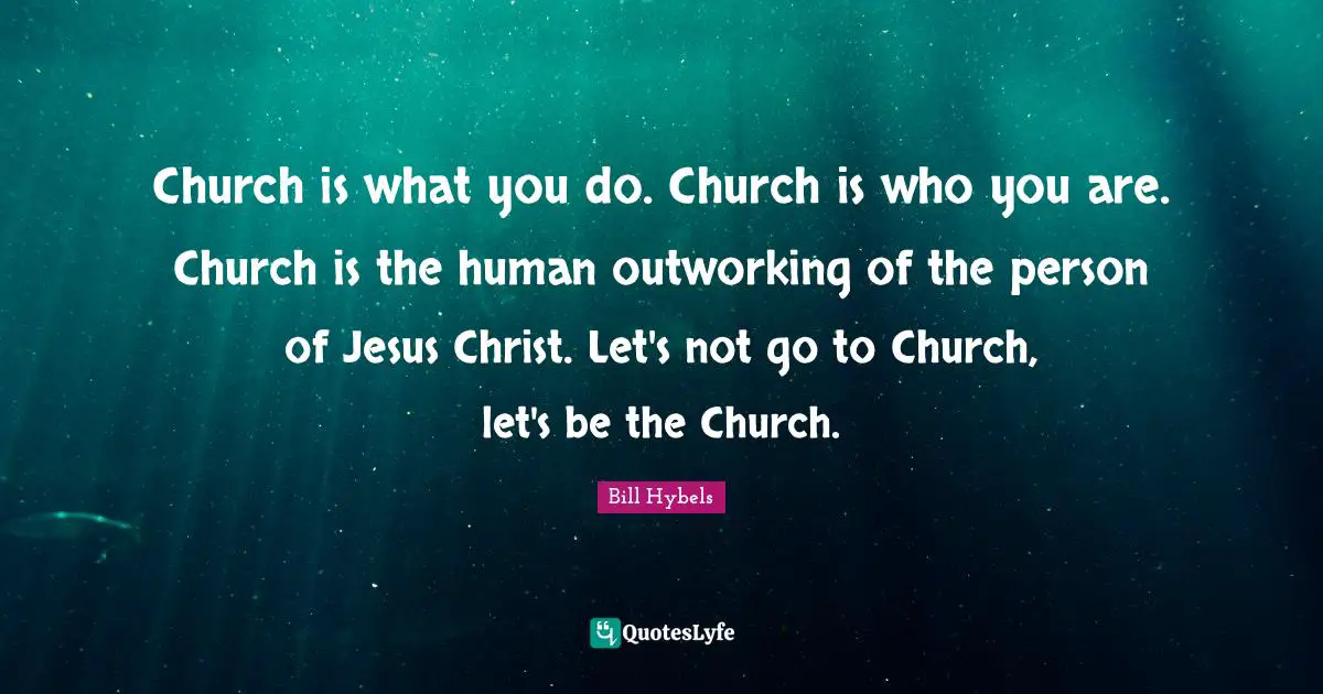 Church Quotes: "Church is what you do. Church is who you are. Church is the human outworking of the person of Jesus Christ. Let's not go to Church, let's be the Church."