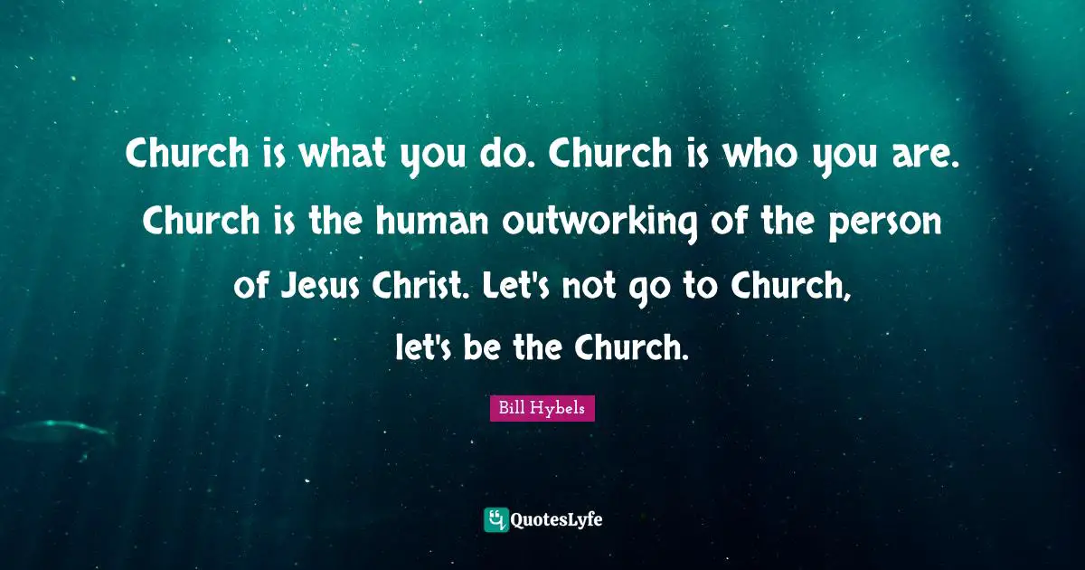 Bill Hybels Quotes: Church is what you do. Church is who you are. Church is the human outworking of the person of Jesus Christ. Let's not go to Church, let's be the Church.