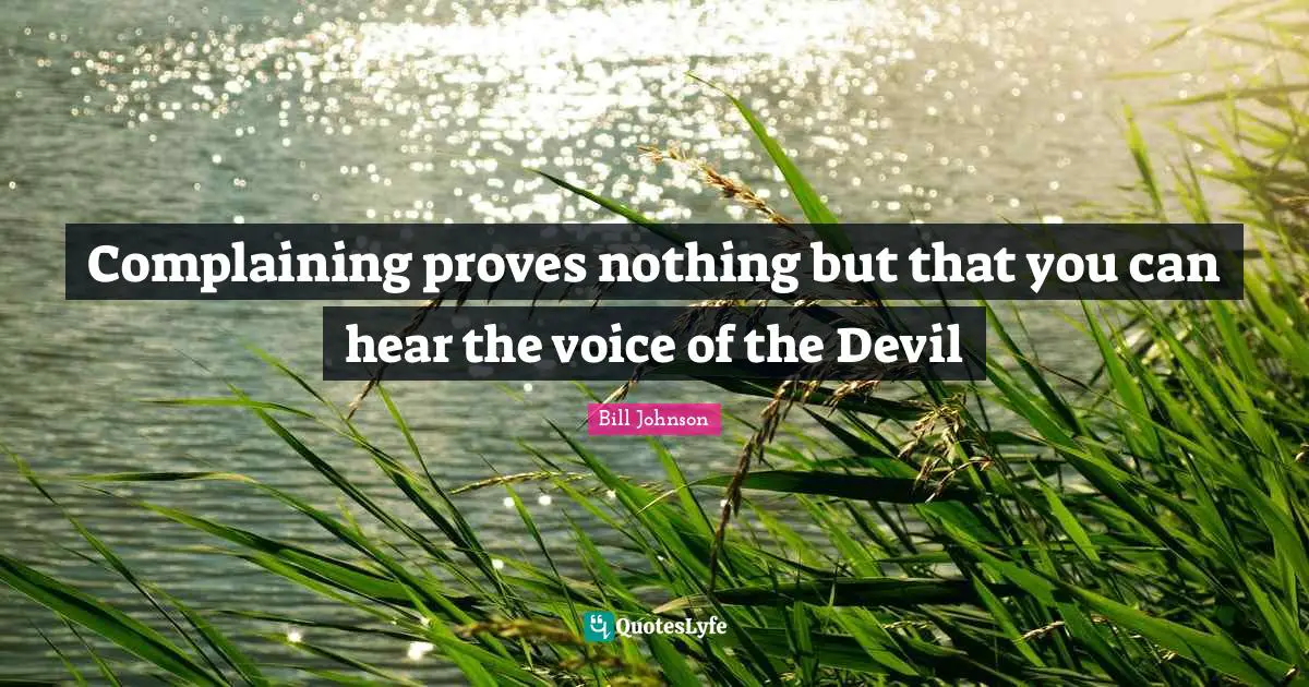 Complaining proves nothing but that you can hear the voice of the Devil