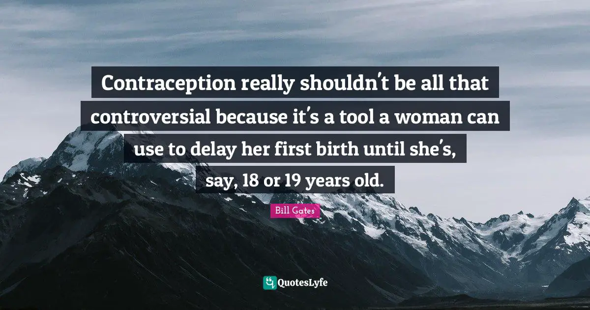 Contraception really shouldn't be all that controversial because it's a tool a woman can use to delay her first birth until she's, say, 18 or 19 years old.