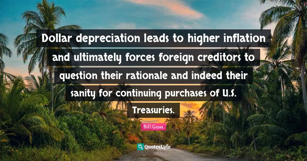 Rationale Quotes: "Dollar depreciation leads to higher inflation and ultimately forces foreign creditors to question their rationale and indeed their sanity for continuing purchases of U.S. Treasuries."