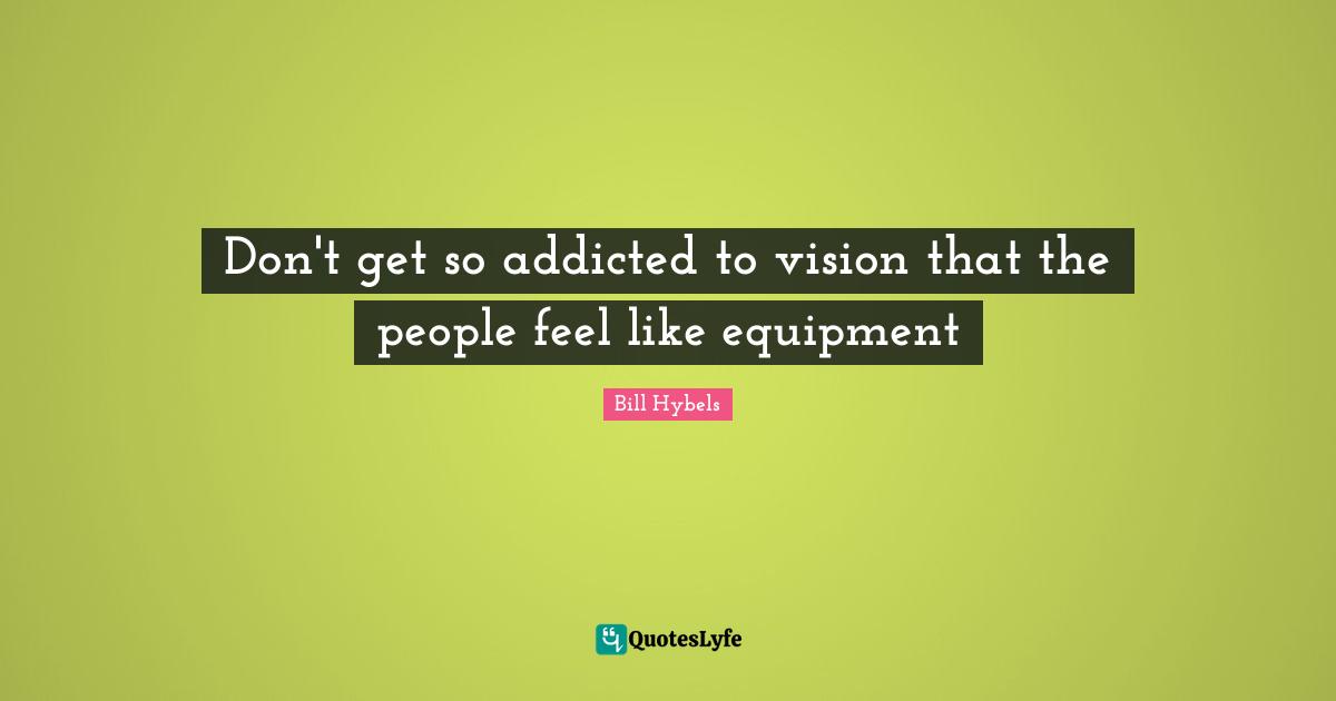 Don't get so addicted to vision that the people feel like equipment