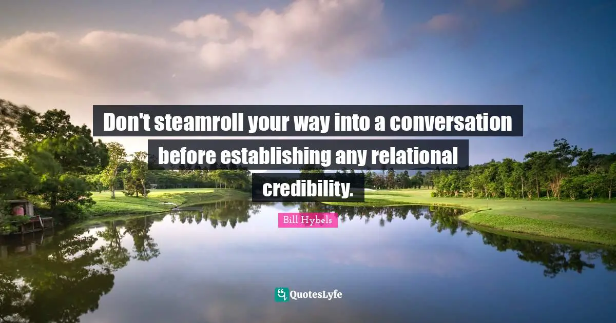 Don't steamroll your way into a conversation before establishing any relational credibility.